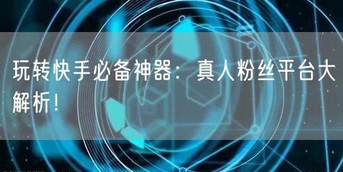 玩转快手必备神器：真人粉丝平台大解析！