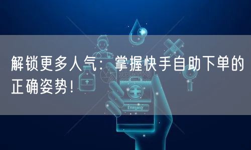 解锁更多人气:掌握快手自助下单的正确姿势!