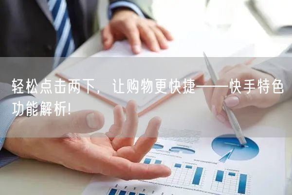 轻松点击两下，让购物更快捷——快手特色功能解析!