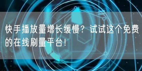 快手播放量增长缓慢?试试这个免费的在线刷量平台!