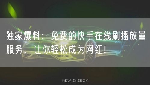 独家爆料:免费的快手在线刷播放量服务,让你轻松成为网红!