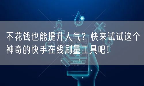 不花钱也能提升人气？快来试试这个神奇的快手在线刷量工具吧！