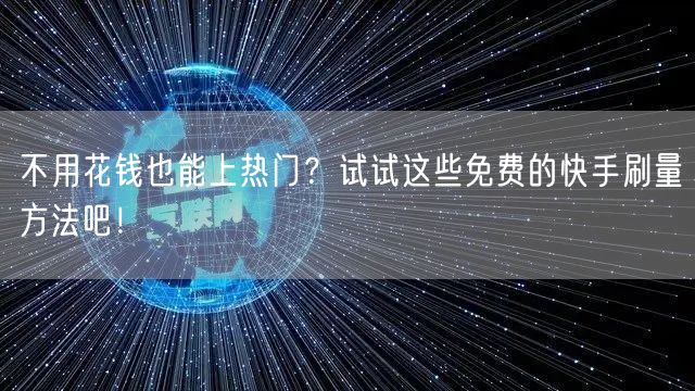 不用花钱也能上热门？试试这些免费的快手刷量方法吧！
