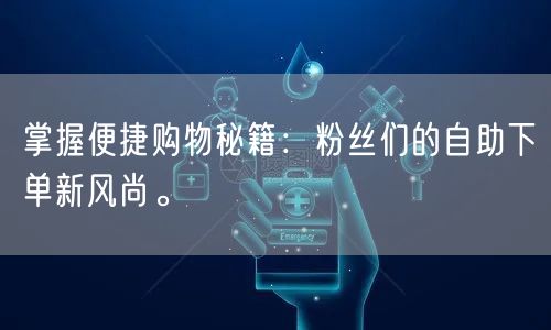 掌握便捷购物秘籍：粉丝们的自助下单新风尚。
