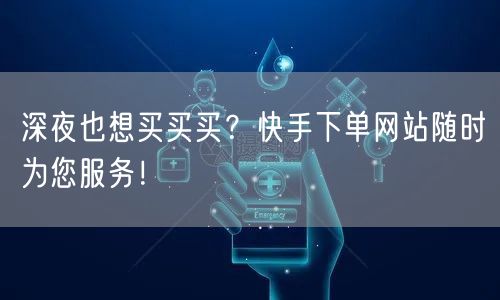 深夜也想买买买?快手下单网站随时为您服务!