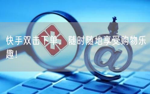 快手双击下单,随时随地享受购物乐趣!