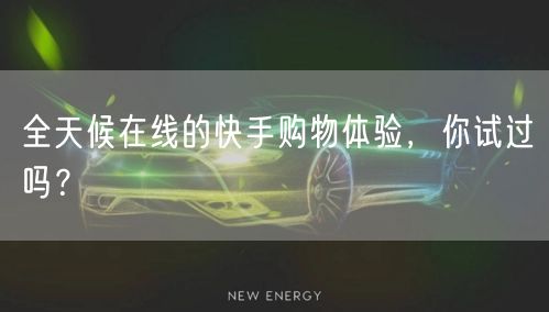 全天候在线的快手购物体验,你试过吗?