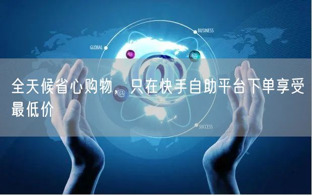 全天候省心购物，只在快手自助平台下单享受最低价