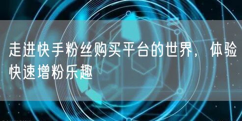 走进快手粉丝购买平台的世界,体验快速增粉乐趣