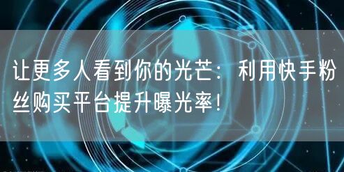 让更多人看到你的光芒：利用快手粉丝购买平台提升曝光率！