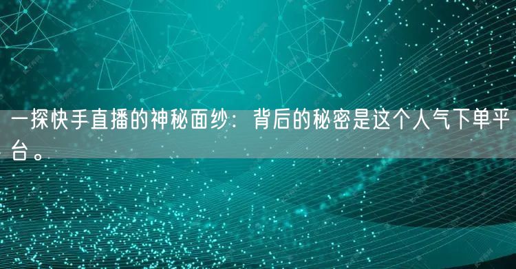 一探快手直播的神秘面纱:背后的秘密是这个人气下单平台。