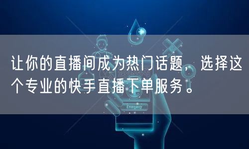让你的直播间成为热门话题，选择这个专业的快手直播下单服务。