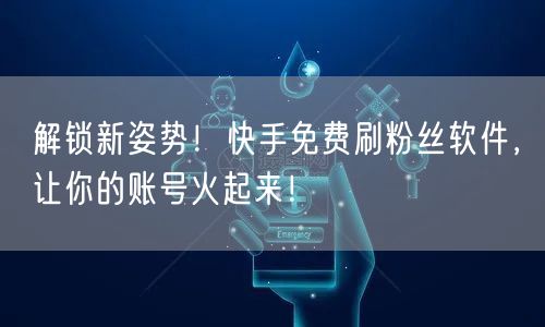 解锁新姿势！快手免费刷粉丝软件，让你的账号火起来！