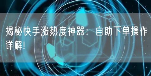 揭秘快手涨热度神器：自助下单操作详解!