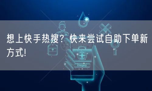 想上快手热搜？快来尝试自助下单新方式!