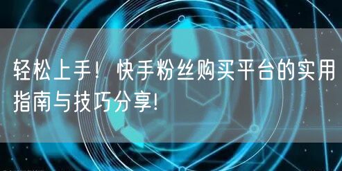 轻松上手！快手粉丝购买平台的实用指南与技巧分享!