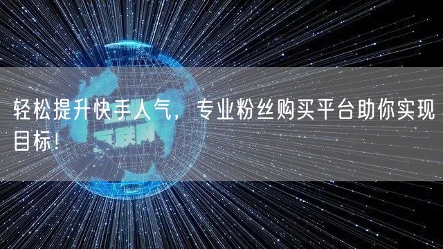 轻松提升快手人气，专业粉丝购买平台助你实现目标！