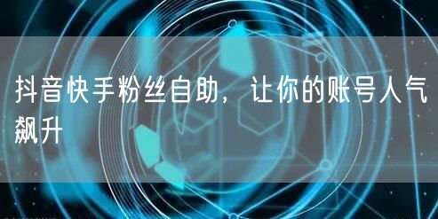 抖音快手粉丝自助，让你的账号人气飙升