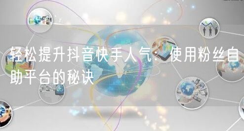 轻松提升抖音快手人气：使用粉丝自助平台的秘诀