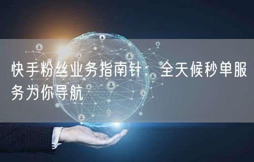 快手粉丝业务指南针：全天候秒单服务为你导航