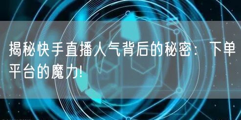揭秘快手直播人气背后的秘密:下单平台的魔力!