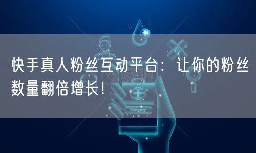 快手真人粉丝互动平台:让你的粉丝数量翻倍增长!