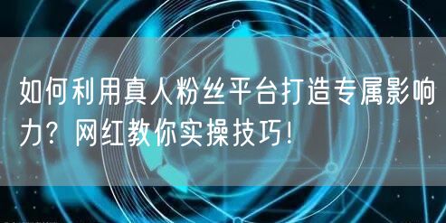 如何利用真人粉丝平台打造专属影响力?网红