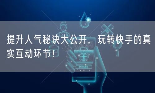 提升人气秘诀大公开,玩转快手的真实互动环