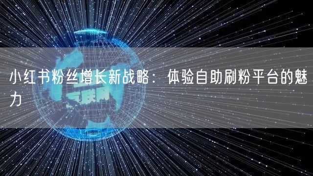 小红书粉丝增长新战略:体验自助刷粉平台的魅力