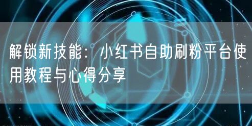 解锁新技能:小红书自助刷粉平台使用教程与心得分享