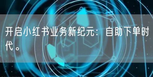 开启小红书业务新纪元：自助下单时代。