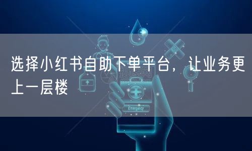 选择小红书自助下单平台，让业务更上一层楼