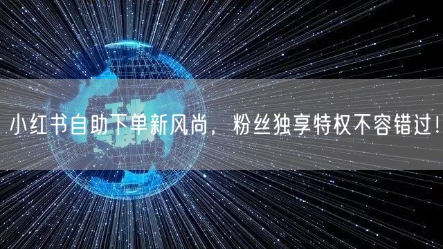 小红书自助下单新风尚，粉丝独享特权不容错过！
