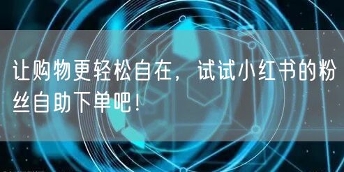 让购物更轻松自在，试试小红书的粉丝自助下单吧！