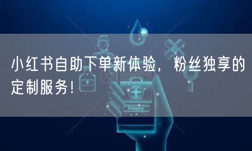 小红书自助下单新体验，粉丝独享的定制服务！