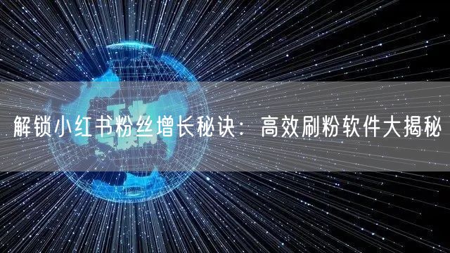 解锁小红书粉丝增长秘诀：高效刷粉软件大揭秘