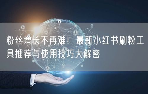 粉丝增长不再难!最新小红书刷粉工具推荐与使用技巧大解密