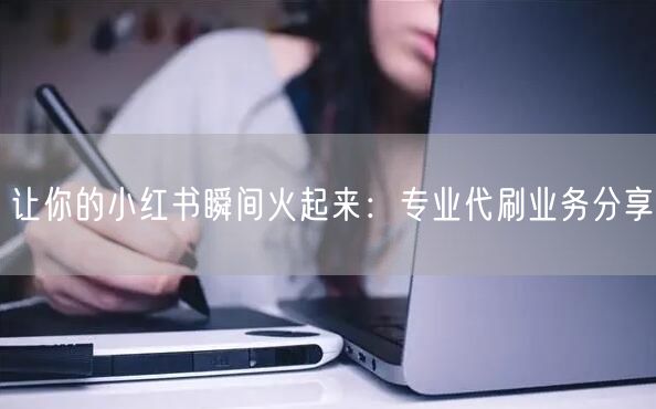 让你的小红书瞬间火起来：专业代刷业务分享