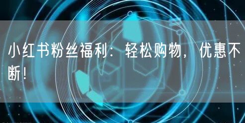 小红书粉丝福利：轻松购物，优惠不断！