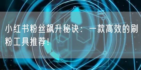 小红书粉丝飙升秘诀：一款高效的刷粉工具推荐！