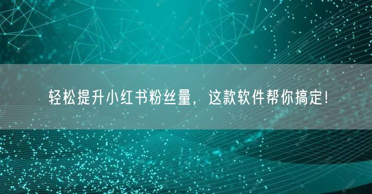 轻松提升小红书粉丝量,这款软件帮你搞定!
