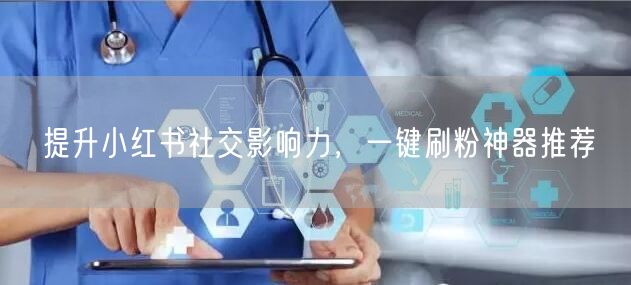 提升小红书社交影响力，一键刷粉神器推荐