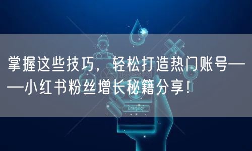 掌握这些技巧，轻松打造热门账号——小红书