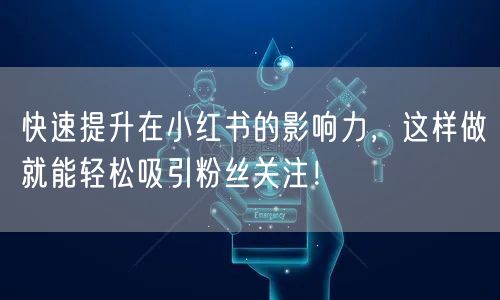 快速提升在小红书的影响力，这样做就能轻松吸引粉丝关注！