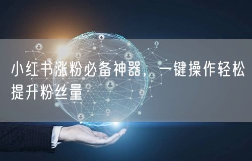 小红书涨粉必备神器，一键操作轻松提升粉丝量