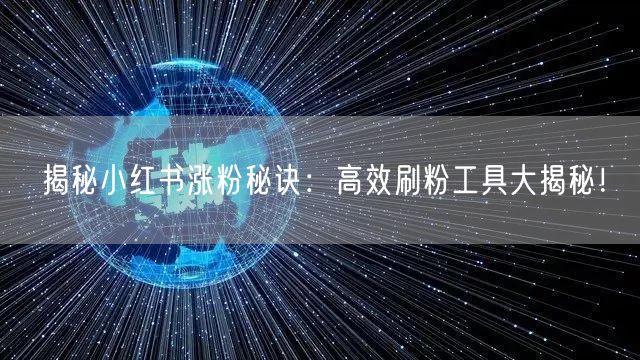 揭秘小红书涨粉秘诀：高效刷粉工具大揭秘！