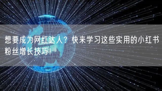 想要成为网红达人？快来学习这些实用的小红书粉丝增长技巧！