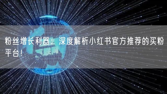 粉丝增长利器：深度解析小红书官方推荐的买粉平台！
