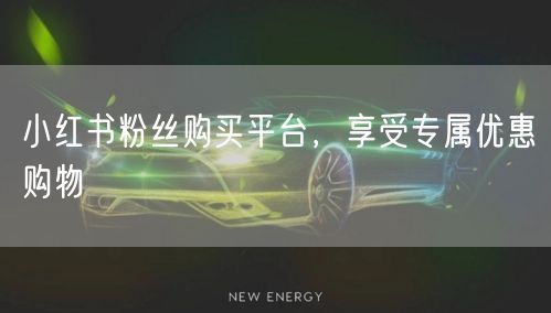小红书粉丝购买平台，享受专属优惠购物