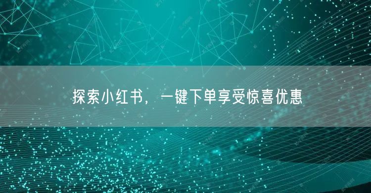 探索小红书，一键下单享受惊喜优惠